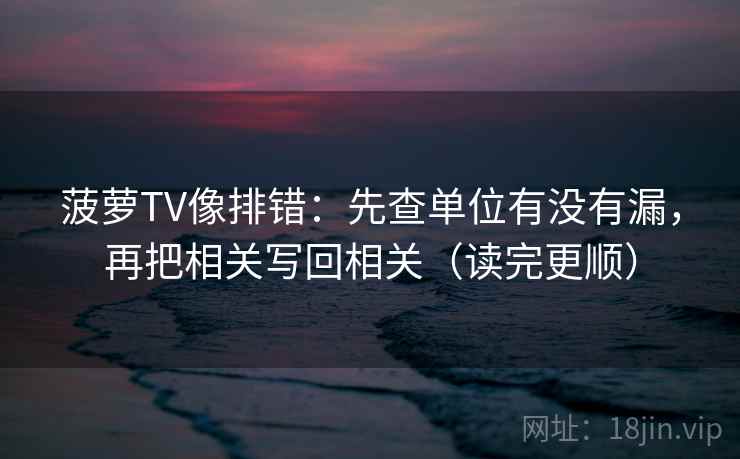 菠萝TV像排错：先查单位有没有漏，再把相关写回相关（读完更顺）