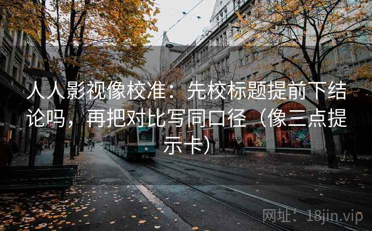 人人影视像校准：先校标题提前下结论吗，再把对比写同口径（像三点提示卡）