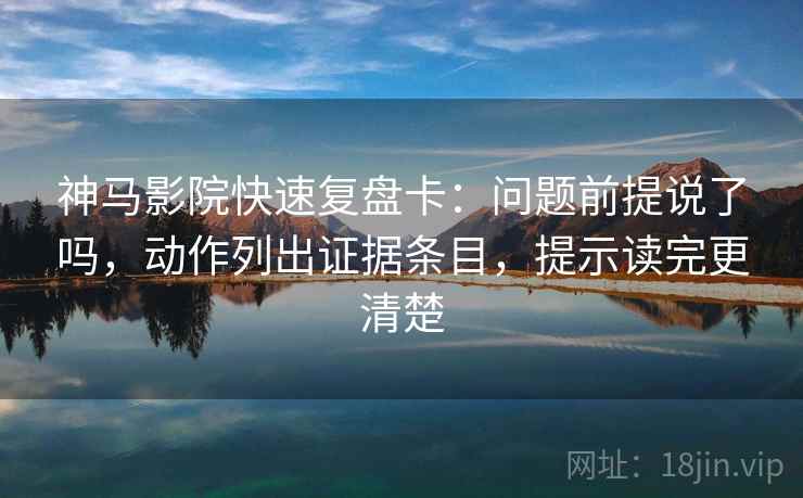 神马影院快速复盘卡：问题前提说了吗，动作列出证据条目，提示读完更清楚