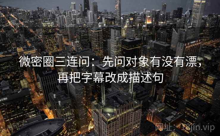 微密圈三连问：先问对象有没有漂，再把字幕改成描述句