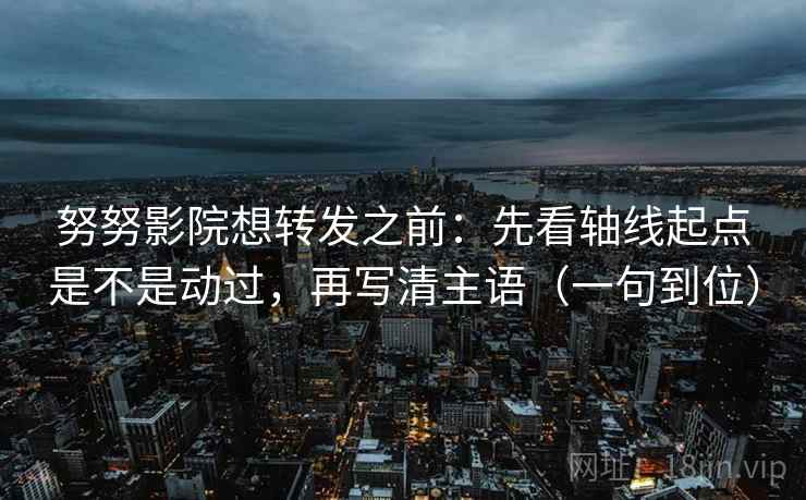 努努影院想转发之前：先看轴线起点是不是动过，再写清主语（一句到位）