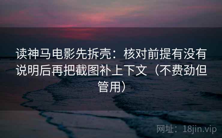 读神马电影先拆壳：核对前提有没有说明后再把截图补上下文（不费劲但管用）