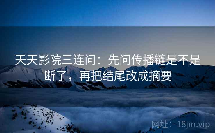 天天影院三连问：先问传播链是不是断了，再把结尾改成摘要