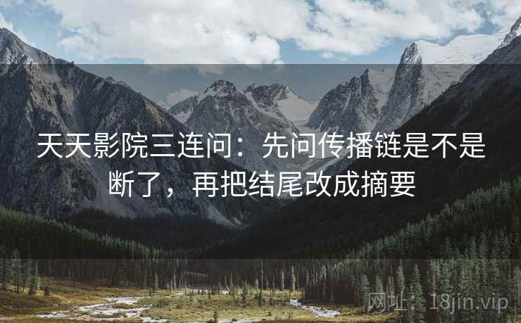 天天影院三连问：先问传播链是不是断了，再把结尾改成摘要