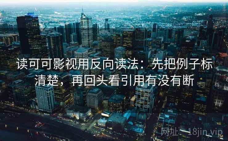 读可可影视用反向读法：先把例子标清楚，再回头看引用有没有断