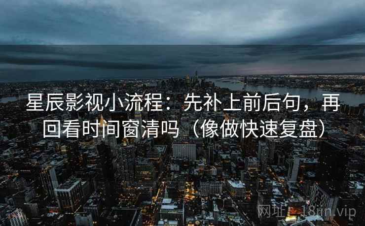 星辰影视小流程：先补上前后句，再回看时间窗清吗（像做快速复盘）