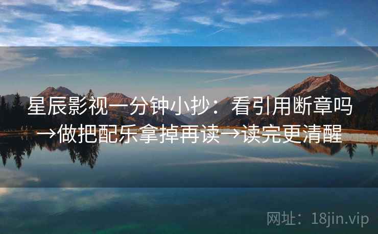 星辰影视一分钟小抄：看引用断章吗→做把配乐拿掉再读→读完更清醒