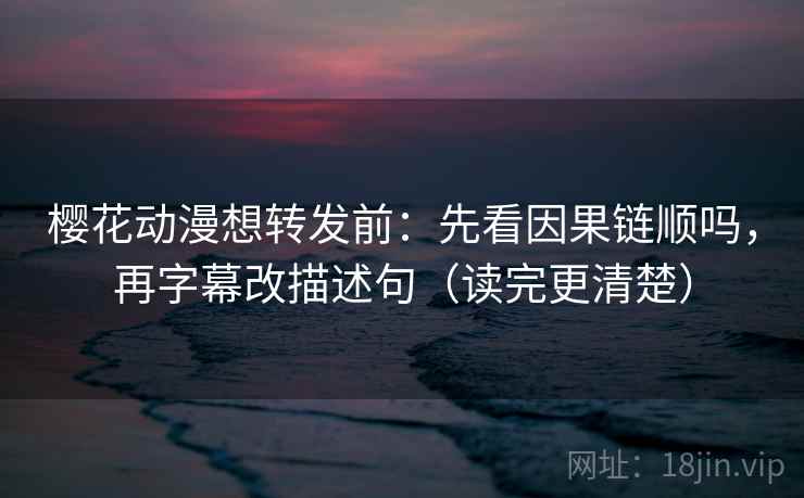 樱花动漫想转发前：先看因果链顺吗，再字幕改描述句（读完更清楚）