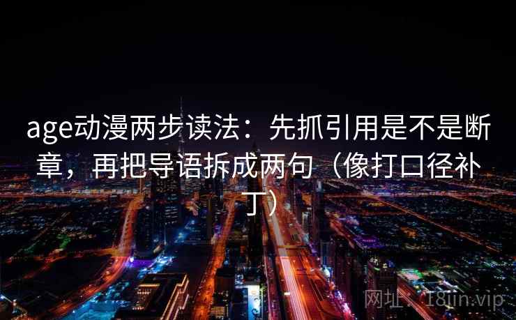 age动漫两步读法：先抓引用是不是断章，再把导语拆成两句（像打口径补丁）