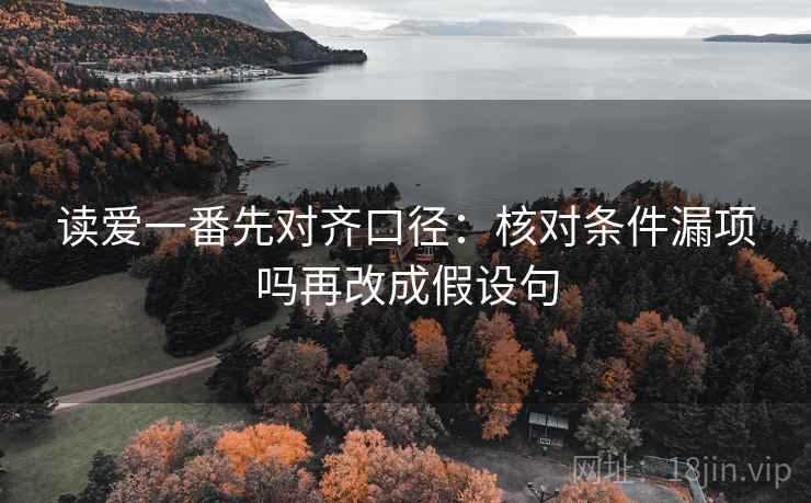 读爱一番先对齐口径：核对条件漏项吗再改成假设句