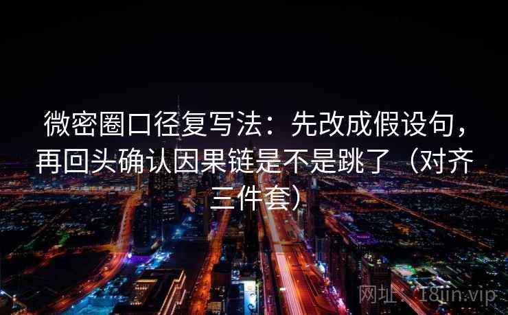 微密圈口径复写法：先改成假设句，再回头确认因果链是不是跳了（对齐三件套）