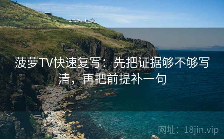 菠萝TV快速复写：先把证据够不够写清，再把前提补一句
