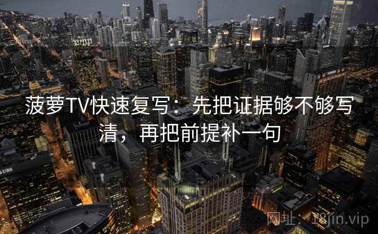 菠萝TV快速复写：先把证据够不够写清，再把前提补一句