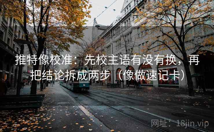 推特像校准：先校主语有没有换，再把结论拆成两步（像做速记卡）