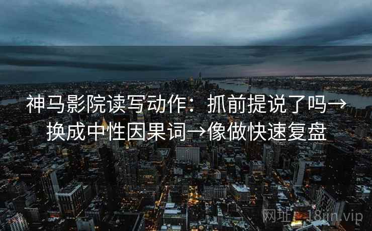 神马影院读写动作：抓前提说了吗→换成中性因果词→像做快速复盘