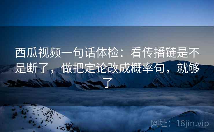 西瓜视频一句话体检：看传播链是不是断了，做把定论改成概率句，就够了