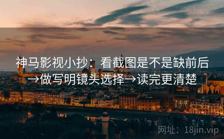 神马影视小抄：看截图是不是缺前后→做写明镜头选择→读完更清楚