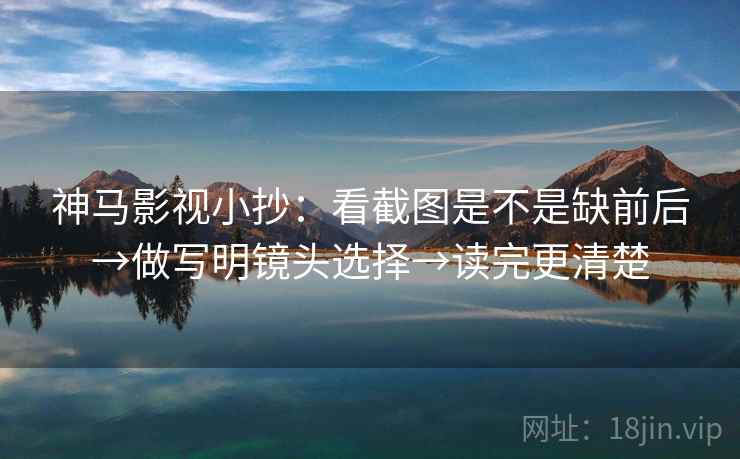 神马影视小抄：看截图是不是缺前后→做写明镜头选择→读完更清楚