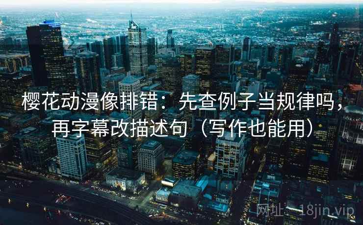 樱花动漫像排错：先查例子当规律吗，再字幕改描述句（写作也能用）