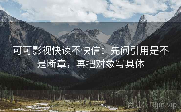 可可影视快读不快信：先问引用是不是断章，再把对象写具体