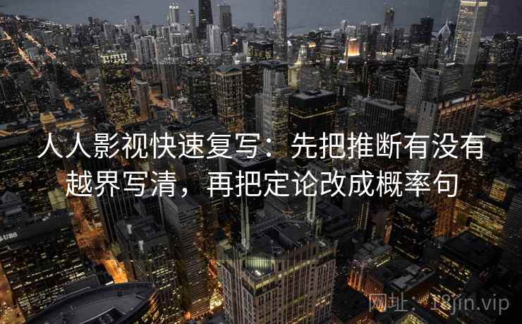 人人影视快速复写：先把推断有没有越界写清，再把定论改成概率句