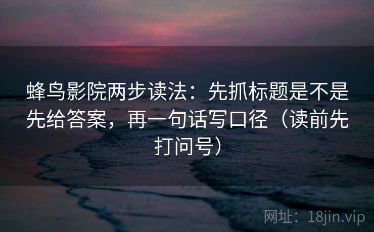 蜂鸟影院两步读法：先抓标题是不是先给答案，再一句话写口径（读前先打问号）