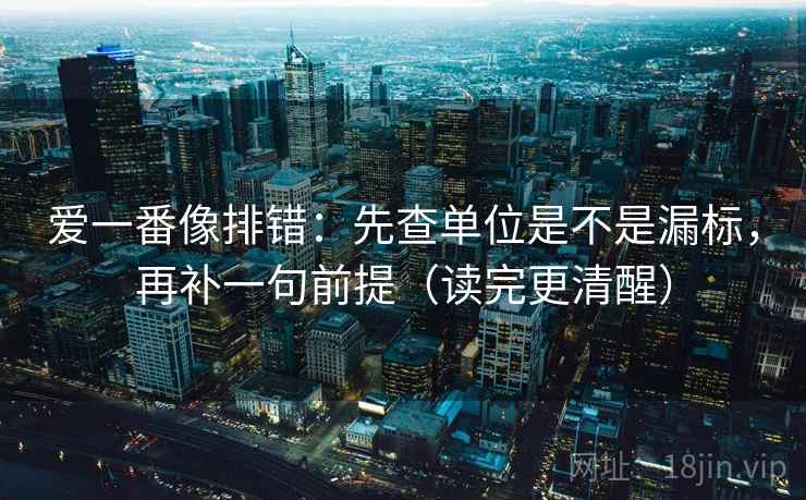 爱一番像排错：先查单位是不是漏标，再补一句前提（读完更清醒）