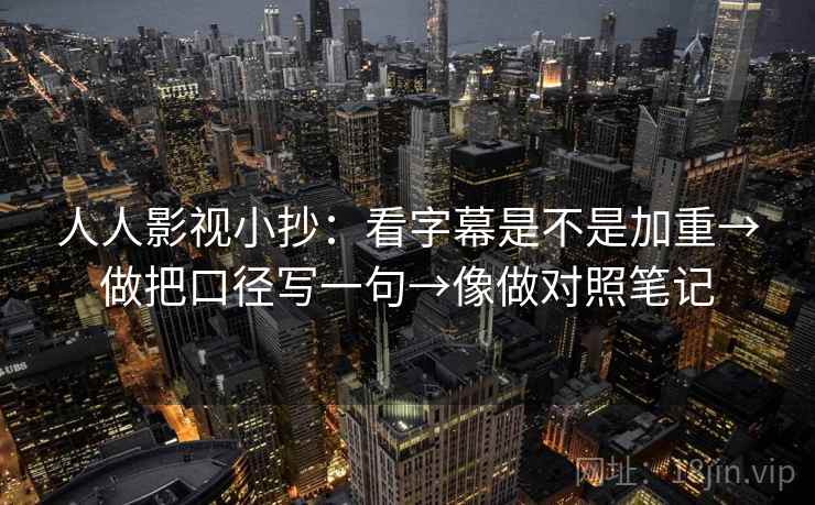 人人影视小抄：看字幕是不是加重→做把口径写一句→像做对照笔记