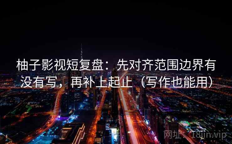 柚子影视短复盘：先对齐范围边界有没有写，再补上起止（写作也能用）