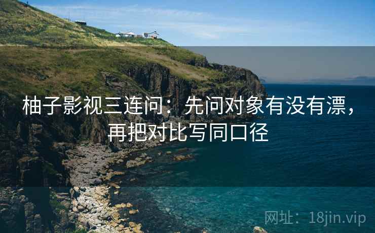 柚子影视三连问：先问对象有没有漂，再把对比写同口径