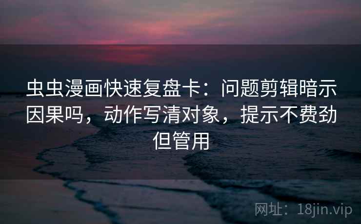 虫虫漫画快速复盘卡：问题剪辑暗示因果吗，动作写清对象，提示不费劲但管用