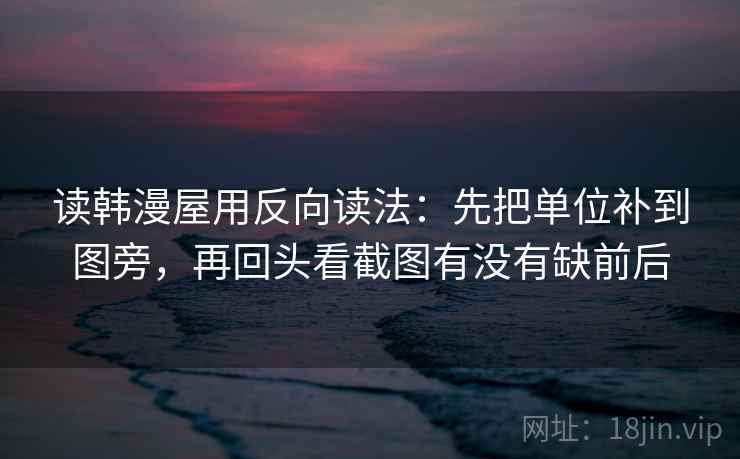 读韩漫屋用反向读法：先把单位补到图旁，再回头看截图有没有缺前后