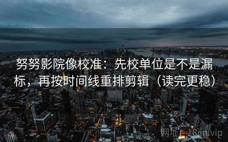 努努影院像校准:先校单位是不是漏标,再按时间线重排剪辑(读完更稳) 努努影院像校准:先校单位是不是漏标,再按时间线重排剪辑(读完更稳)