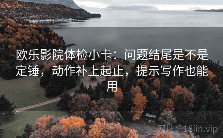 欧乐影院体检小卡:问题结尾是不是定锤,动作补上起止,提示写作也能用 欧乐影院体检小卡:问题结尾是不是定锤,动作补上起止,提示写作也能用