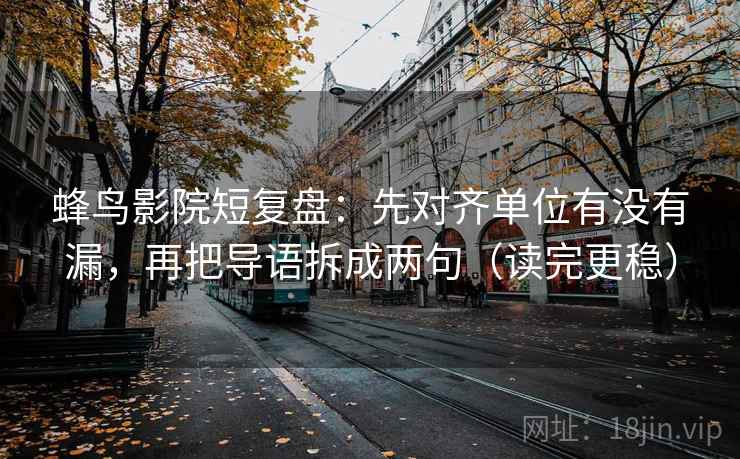 蜂鸟影院短复盘:先对齐单位有没有漏,再把导语拆成两句(读完更稳) 蜂鸟影院短复盘:先对齐单位有没有漏,再把导语拆成两句(读完更稳)