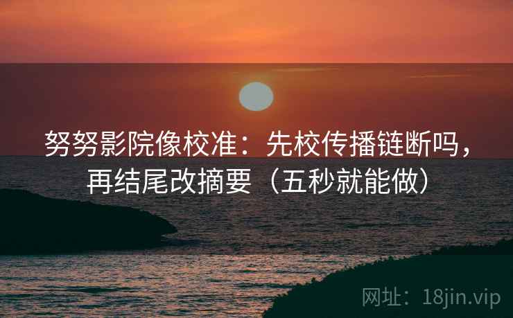 努努影院像校准:先校传播链断吗,再结尾改摘要(五秒就能做) 努努影院像校准:先校传播链断吗,再结尾改摘要(五秒就能做)