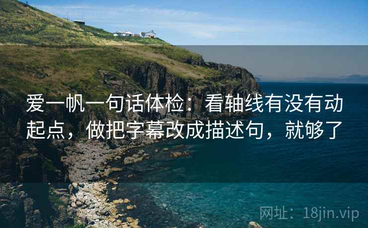 爱一帆一句话体检:看轴线有没有动起点,做把字幕改成描述句,就够了 爱一帆一句话体检:看轴线有没有动起点,做把字幕改成描述句,就够了