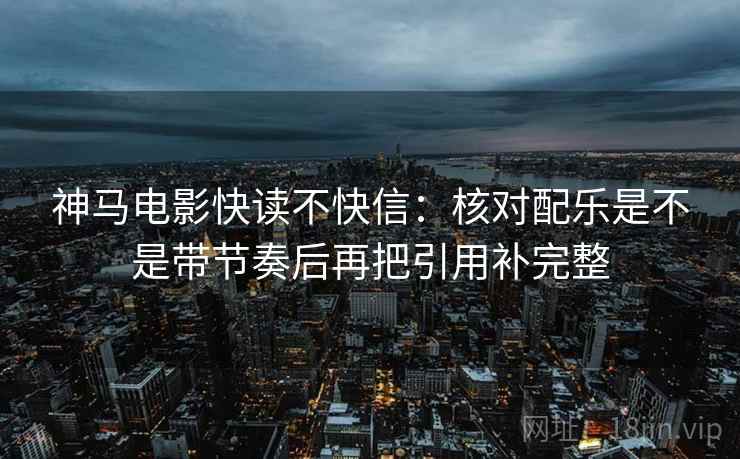 神马电影快读不快信:核对配乐是不是带节奏后再把引用补完整 神马电影快读不快信:核对配乐是不是带节奏后再把引用补完整