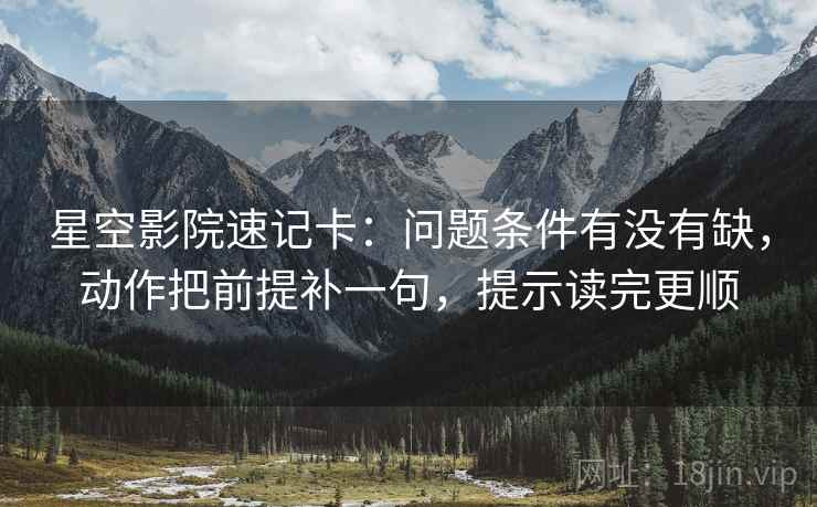 星空影院速记卡:问题条件有没有缺,动作把前提补一句,提示读完更顺 星空影院速记卡:问题条件有没有缺,动作把前提补一句,提示读完更顺