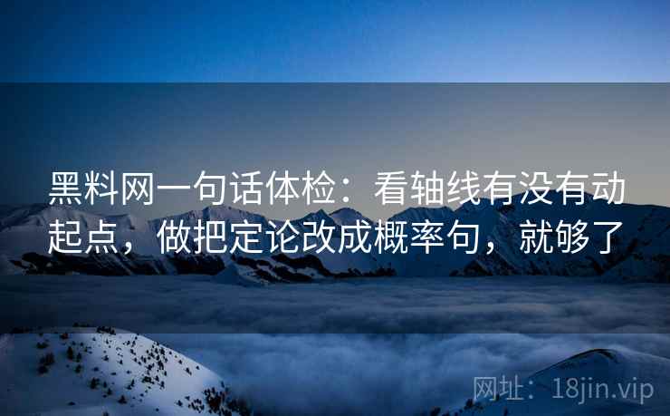 黑料网一句话体检:看轴线有没有动起点,做把定论改成概率句,就够了 黑料网一句话体检:看轴线有没有动起点,做把定论改成概率句,就够了