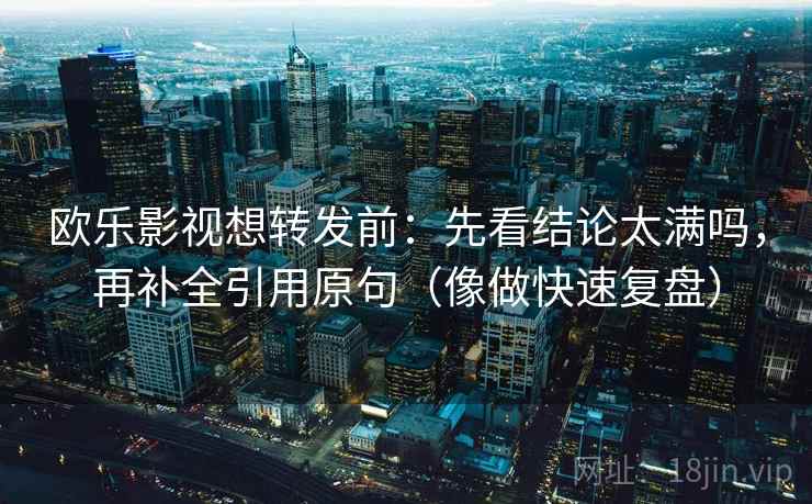 欧乐影视想转发前:先看结论太满吗,再补全引用原句(像做快速复盘) 欧乐影视想转发前:先看结论太满吗,再补全引用原句(像做快速复盘)