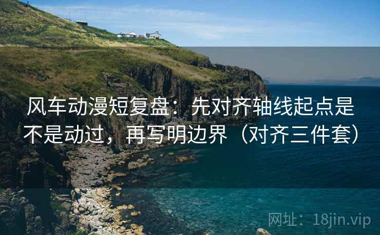 风车动漫短复盘:先对齐轴线起点是不是动过,再写明边界(对齐三件套) 风车动漫短复盘:先对齐轴线起点是不是动过,再写明边界(对齐三件套)