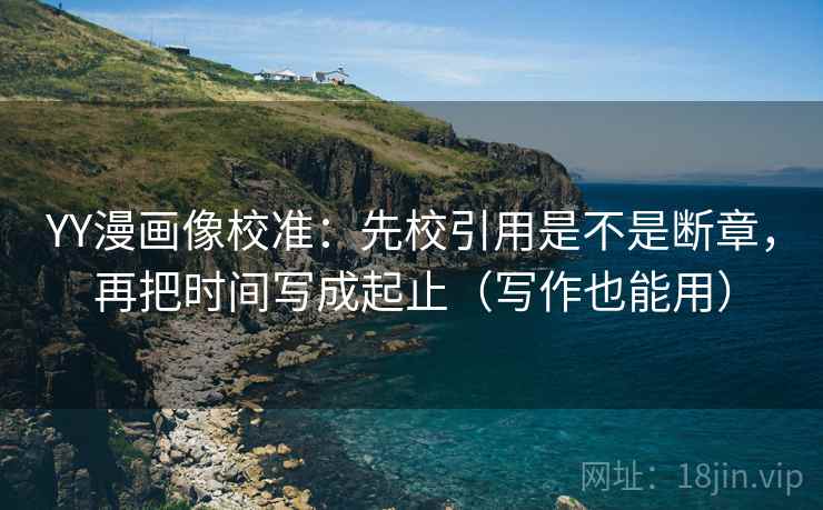 YY漫画像校准:先校引用是不是断章,再把时间写成起止(写作也能用) YY漫画像校准:先校引用是不是断章,再把时间写成起止(写作也能用)
