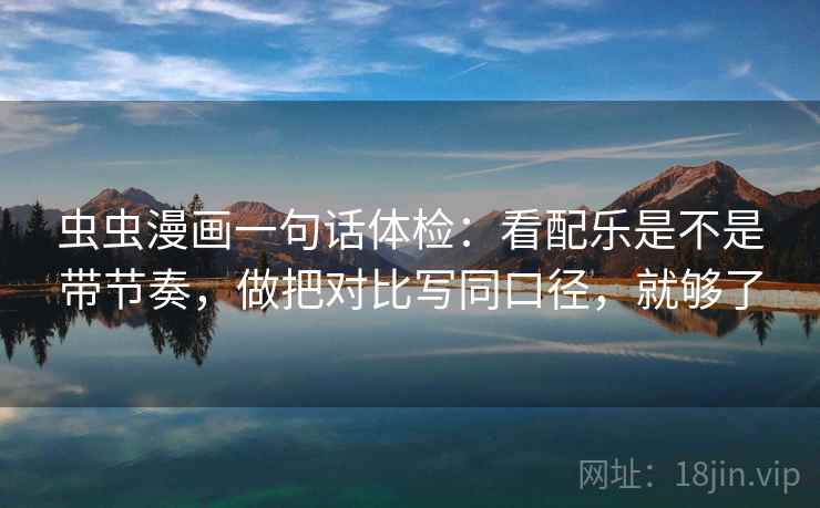 虫虫漫画一句话体检:看配乐是不是带节奏,做把对比写同口径,就够了 虫虫漫画一句话体检:看配乐是不是带节奏,做把对比写同口径,就够了