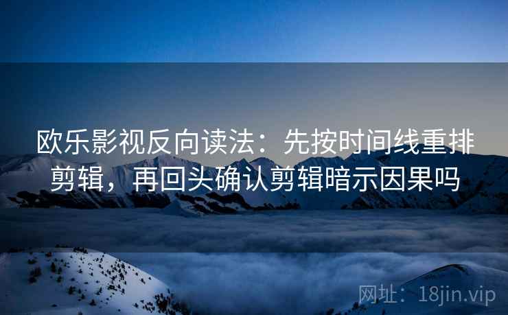 欧乐影视反向读法:先按时间线重排剪辑,再回头确认剪辑暗示因果吗 欧乐影视反向读法:先按时间线重排剪辑,再回头确认剪辑暗示因果吗
