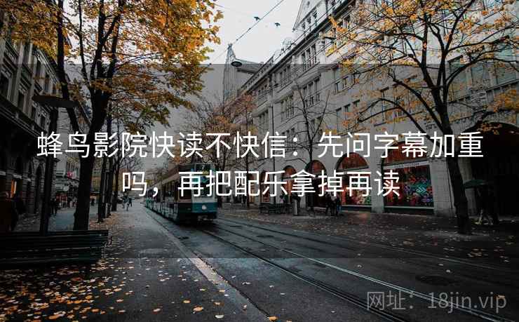 蜂鸟影院快读不快信:先问字幕加重吗,再把配乐拿掉再读 蜂鸟影院快读不快信:先问字幕加重吗,再把配乐拿掉再读
