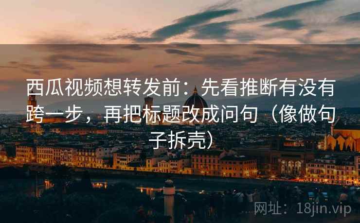 西瓜视频想转发前:先看推断有没有跨一步,再把标题改成问句(像做句子拆壳) 西瓜视频想转发前:先看推断有没有跨一步,再把标题改成问句(像做句子拆壳)