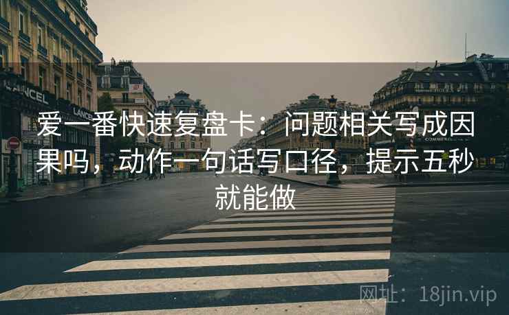 爱一番快速复盘卡：问题相关写成因果吗，动作一句话写口径，提示五秒就能做