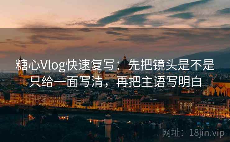 糖心Vlog快速复写：先把镜头是不是只给一面写清，再把主语写明白
