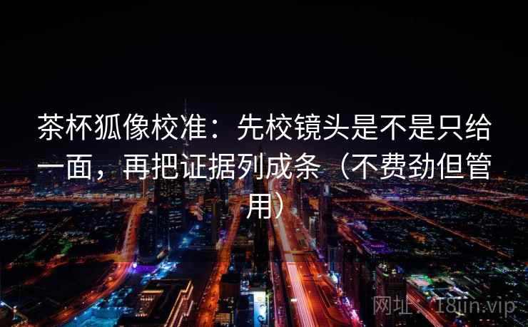 茶杯狐像校准:先校镜头是不是只给一面,再把证据列成条(不费劲但管用) 茶杯狐像校准:先校镜头是不是只给一面,再把证据列成条(不费劲但管用)